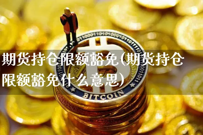 期货持仓限额豁免(期货持仓限额豁免什么意思)_https://m.zghnxxa.com_原油直播_第1张