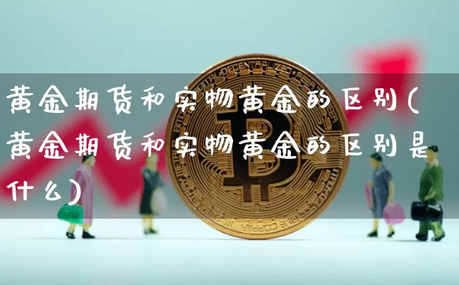 黄金期货和实物黄金的区别(黄金期货和实物黄金的区别是什么)_原油直播_第1张_诸葛期货直播室 黄金期货和实物黄金的区别(黄金期货和实物黄金的区别是什么)_https://m.zghnxxa.com_原油直播_第1张