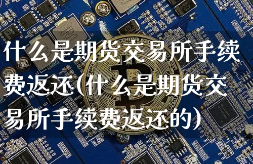 什么是期货交易所手续费返还(什么是期货交易所手续费返还的)_黄金直播_第1张_诸葛期货直播室 什么是期货交易所手续费返还(什么是期货交易所手续费返还的)_https://m.zghnxxa.com_黄金直播_第1张