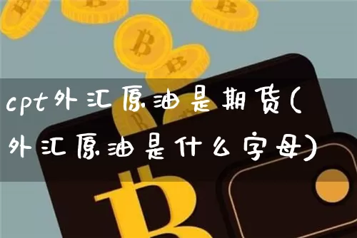 cpt外汇原油是期货(外汇原油是什么字母)_https://m.zghnxxa.com_纳指期货_第1张