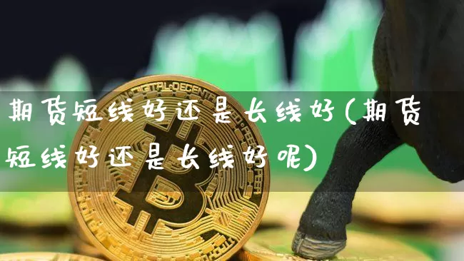 期货短线好还是长线好(期货短线好还是长线好呢)_股指期货_第1张_诸葛期货直播室 期货短线好还是长线好(期货短线好还是长线好呢)_https://m.zghnxxa.com_股指期货_第1张
