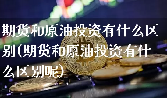 期货和原油投资有什么区别(期货和原油投资有什么区别呢)_期货资讯_第1张_诸葛期货直播室 期货和原油投资有什么区别(期货和原油投资有什么区别呢)_https://m.zghnxxa.com_期货资讯_第1张