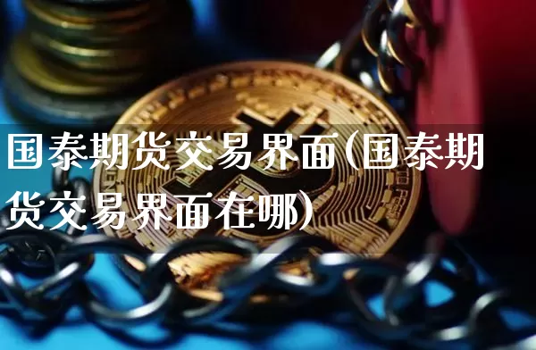 国泰期货交易界面(国泰期货交易界面在哪)_https://m.zghnxxa.com_期货资讯_第1张