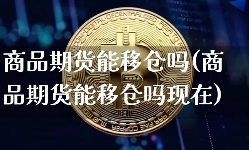商品期货能移仓吗(商品期货能移仓吗现在)_恒指期货_第1张_诸葛期货直播室 商品期货能移仓吗(商品期货能移仓吗现在)_https://m.zghnxxa.com_恒指期货_第1张