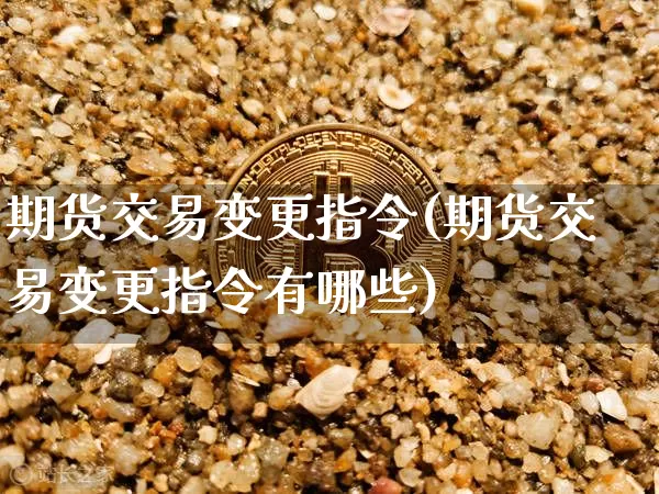 期货交易变更指令(期货交易变更指令有哪些)_https://m.zghnxxa.com_黄金直播_第1张