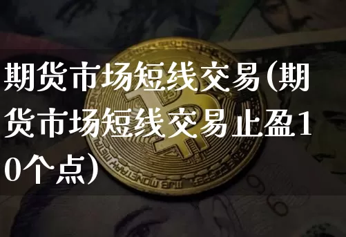 期货市场短线交易(期货市场短线交易止盈10个点)_https://m.zghnxxa.com_股指期货_第1张