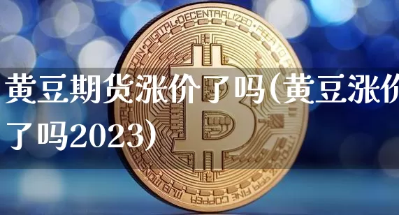 黄豆期货涨价了吗(黄豆涨价了吗2023)_期货资讯_第1张_诸葛期货直播室 黄豆期货涨价了吗(黄豆涨价了吗2023)_https://m.zghnxxa.com_期货资讯_第1张