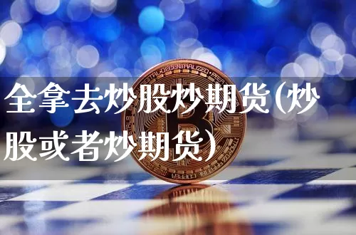 全拿去炒股炒期货(炒股或者炒期货)_https://m.zghnxxa.com_纳指期货_第1张