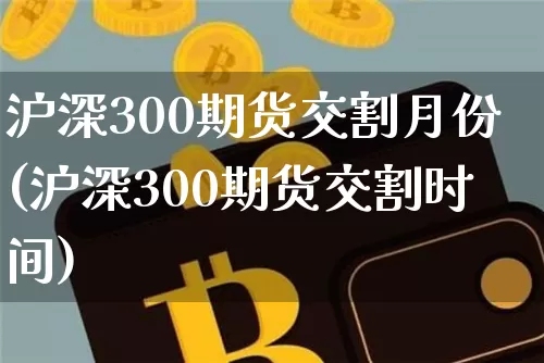 沪深300期货交割月份(沪深300期货交割时间)_https://m.zghnxxa.com_股指期货_第1张