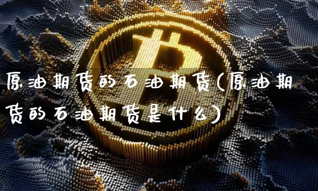 原油期货的石油期货(原油期货的石油期货是什么)_https://m.zghnxxa.com_股指期货_第1张