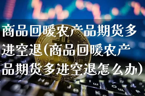 商品回暖农产品期货多进空退(商品回暖农产品期货多进空退怎么办)_https://m.zghnxxa.com_原油直播_第1张