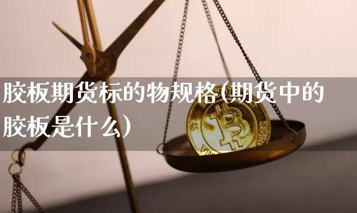 胶板期货标的物规格(期货中的胶板是什么)_恒指期货_第1张_诸葛期货直播室 胶板期货标的物规格(期货中的胶板是什么)_https://m.zghnxxa.com_恒指期货_第1张