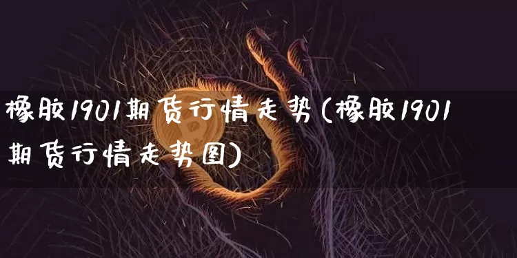 橡胶1901期货行情走势(橡胶1901期货行情走势图)_https://m.zghnxxa.com_期货资讯_第1张