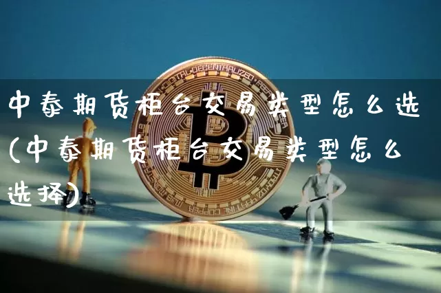 中泰期货柜台交易类型怎么选(中泰期货柜台交易类型怎么选择)_https://m.zghnxxa.com_期货资讯_第1张