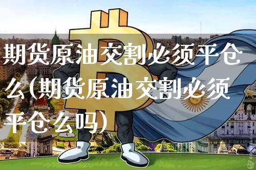 期货原油交割必须平仓么(期货原油交割必须平仓么吗)_https://m.zghnxxa.com_纳指期货_第1张