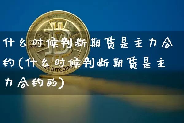 什么时候判断期货是主力合约(什么时候判断期货是主力合约的)_https://m.zghnxxa.com_天然气期货_第1张