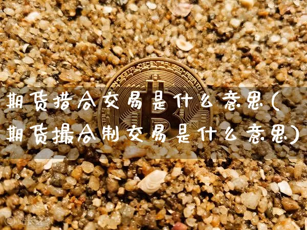 期货措合交易是什么意思(期货撮合制交易是什么意思)_黄金直播_第1张_诸葛期货直播室 期货措合交易是什么意思(期货撮合制交易是什么意思)_https://m.zghnxxa.com_黄金直播_第1张