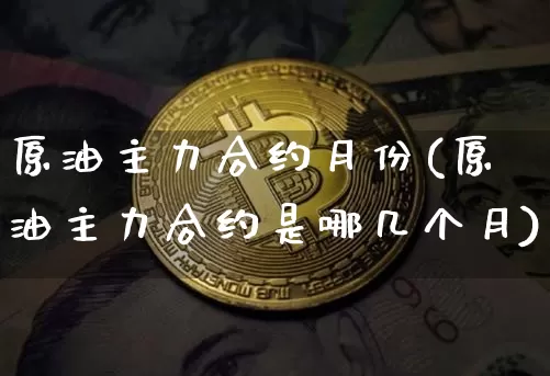 原油主力合约月份(原油主力合约是哪几个月)_https://m.zghnxxa.com_黄金直播_第1张
