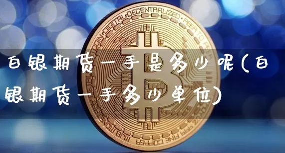 白银期货一手是多少呢(白银期货一手多少单位)_https://m.zghnxxa.com_纳指期货_第1张