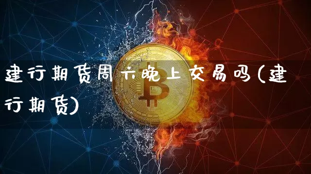 建行期货周六晚上交易吗(建行期货)_https://m.zghnxxa.com_期货资讯_第1张