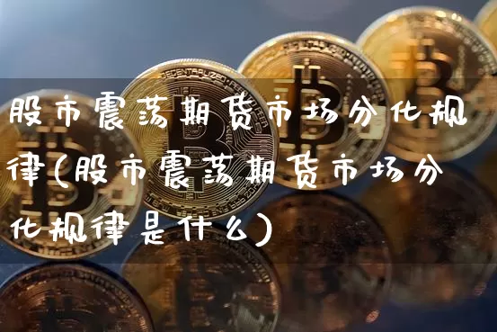 股市震荡期货市场分化规律(股市震荡期货市场分化规律是什么)_原油直播_第1张_诸葛期货直播室 股市震荡期货市场分化规律(股市震荡期货市场分化规律是什么)_https://m.zghnxxa.com_原油直播_第1张