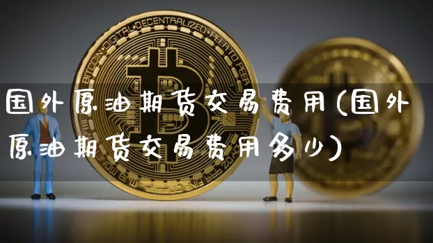 国外原油期货交易费用(国外原油期货交易费用多少)_https://m.zghnxxa.com_恒指期货_第1张