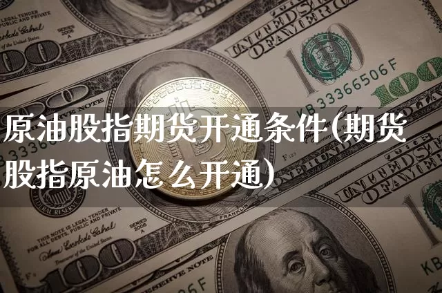 原油股指期货开通条件(期货股指原油怎么开通)_黄金直播_第1张_诸葛期货直播室 原油股指期货开通条件(期货股指原油怎么开通)_https://m.zghnxxa.com_黄金直播_第1张