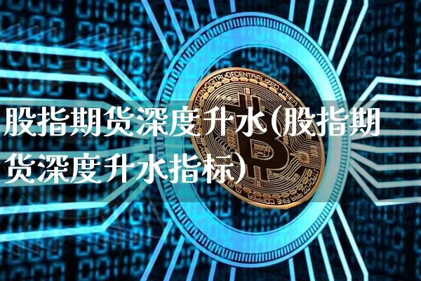 股指期货深度升水(股指期货深度升水指标)_https://m.zghnxxa.com_原油直播_第1张