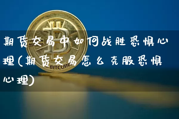 期货交易中如何战胜恐惧心理(期货交易怎么克服恐惧心理)_纳指期货_第1张_诸葛期货直播室 期货交易中如何战胜恐惧心理(期货交易怎么克服恐惧心理)_https://m.zghnxxa.com_纳指期货_第1张