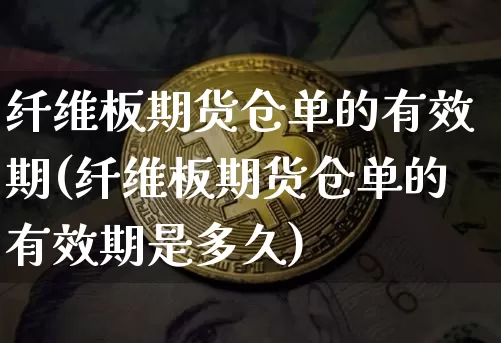 纤维板期货仓单的有效期(纤维板期货仓单的有效期是多久)_https://m.zghnxxa.com_恒指期货_第1张