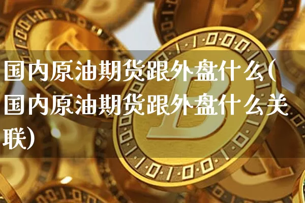 国内原油期货跟外盘什么(国内原油期货跟外盘什么关联)_https://m.zghnxxa.com_纳指期货_第1张