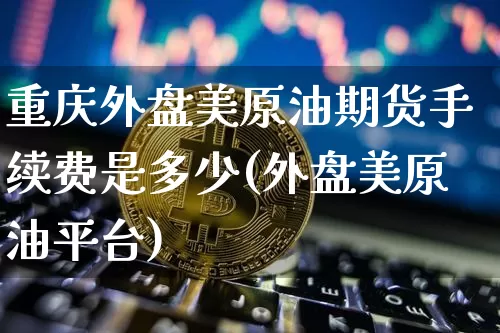 重庆外盘美原油期货手续费是多少(外盘美原油平台)_https://m.zghnxxa.com_天然气期货_第1张