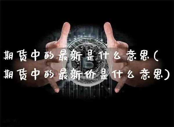 期货中的最新是什么意思(期货中的最新价是什么意思)_黄金直播_第1张_诸葛期货直播室 期货中的最新是什么意思(期货中的最新价是什么意思)_https://m.zghnxxa.com_黄金直播_第1张