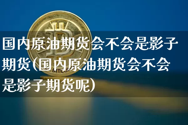 国内原油期货会不会是影子期货(国内原油期货会不会是影子期货呢)_https://m.zghnxxa.com_股指期货_第1张