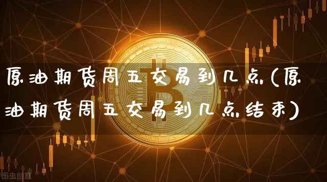 原油期货周五交易到几点(原油期货周五交易到几点结束)_https://m.zghnxxa.com_纳指期货_第1张