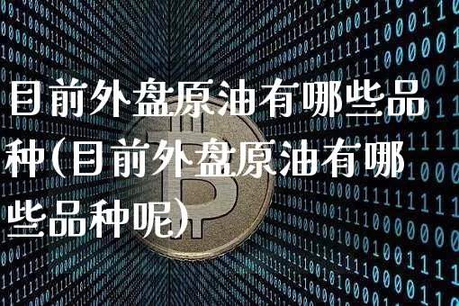 目前外盘原油有哪些品种(目前外盘原油有哪些品种呢)_纳指期货_第1张_诸葛期货直播室 目前外盘原油有哪些品种(目前外盘原油有哪些品种呢)_https://m.zghnxxa.com_纳指期货_第1张