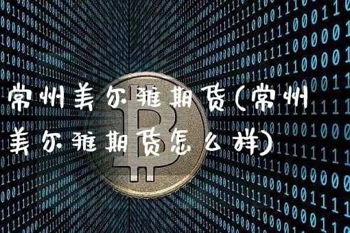 常州美尔雅期货(常州美尔雅期货怎么样)_https://m.zghnxxa.com_股指期货_第1张