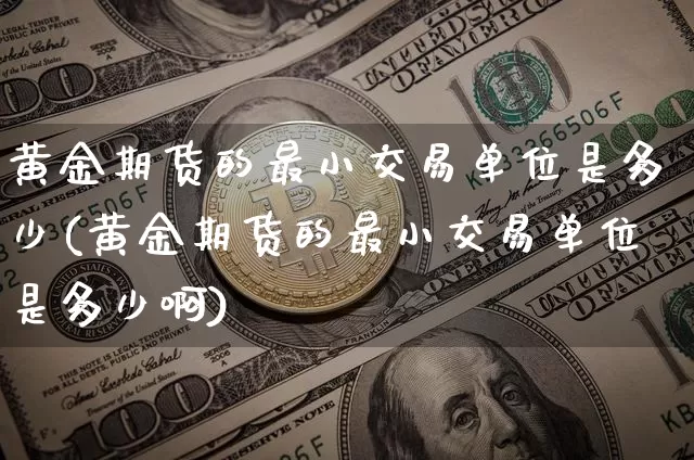 黄金期货的最小交易单位是多少(黄金期货的最小交易单位是多少啊)_https://m.zghnxxa.com_纳指期货_第1张