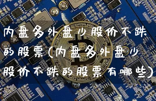 内盘多外盘少股价不跌的股票(内盘多外盘少股价不跌的股票有哪些)_https://m.zghnxxa.com_纳指期货_第1张