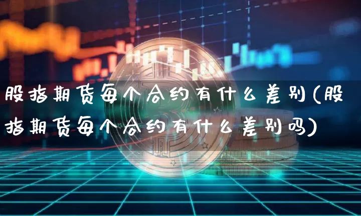 股指期货每个合约有什么差别(股指期货每个合约有什么差别吗)_https://m.zghnxxa.com_天然气期货_第1张