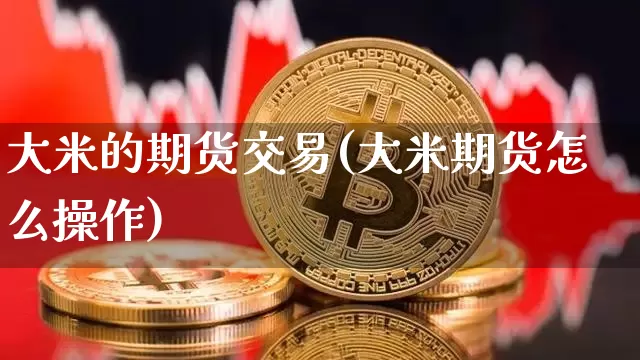 大米的期货交易(大米期货怎么操作)_https://m.zghnxxa.com_股指期货_第1张