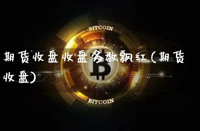 期货收盘收盘多数飘红(期货收盘)_纳指期货_第1张_诸葛期货直播室 期货收盘收盘多数飘红(期货收盘)_https://m.zghnxxa.com_纳指期货_第1张