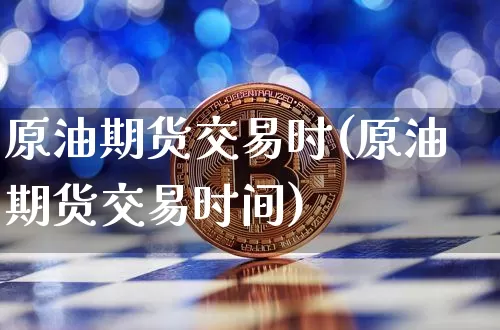 原油期货交易时(原油期货交易时间)_https://m.zghnxxa.com_原油直播_第1张