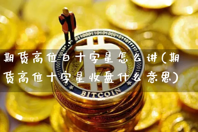 期货高位白十字星怎么讲(期货高位十字星收盘什么意思)_https://m.zghnxxa.com_黄金直播_第1张