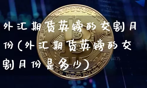 外汇期货英镑的交割月份(外汇期货英镑的交割月份是多少)_https://m.zghnxxa.com_股指期货_第1张