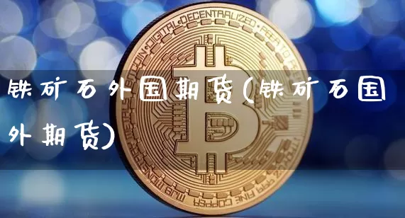 铁矿石外国期货(铁矿石国外期货)_https://m.zghnxxa.com_黄金直播_第1张