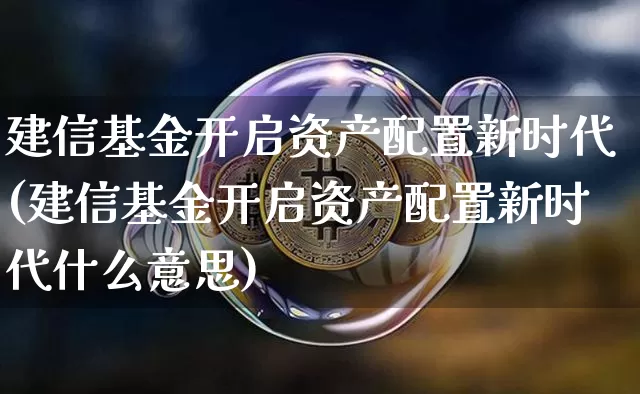 建信基金开启资产配置新时代(建信基金开启资产配置新时代什么意思)_https://m.zghnxxa.com_黄金直播_第1张