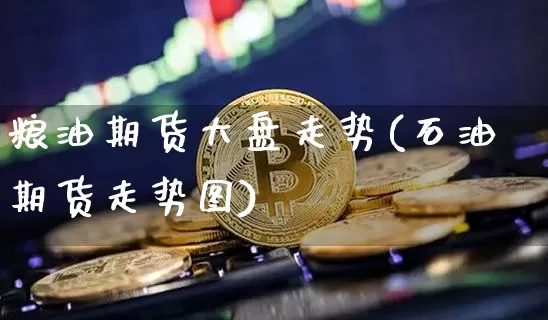 粮油期货大盘走势(石油期货走势图)_https://m.zghnxxa.com_天然气期货_第1张