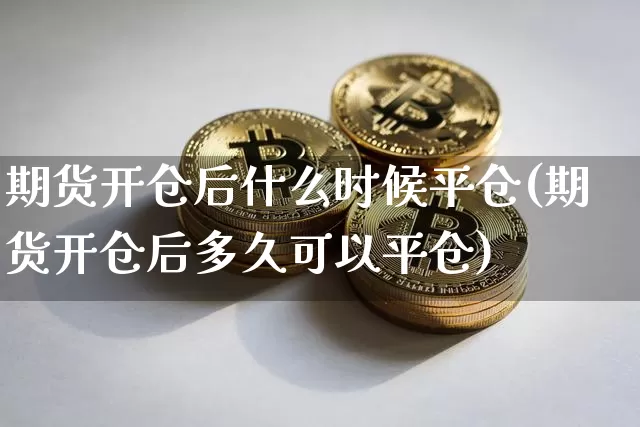 期货开仓后什么时候平仓(期货开仓后多久可以平仓)_https://m.zghnxxa.com_期货资讯_第1张