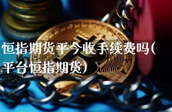 恒指期货平今收手续费吗(平台恒指期货)_https://m.zghnxxa.com_原油直播_第1张